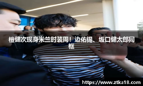 NG檀健次现身米兰时装周！边佑锡、坂口健太郎同框